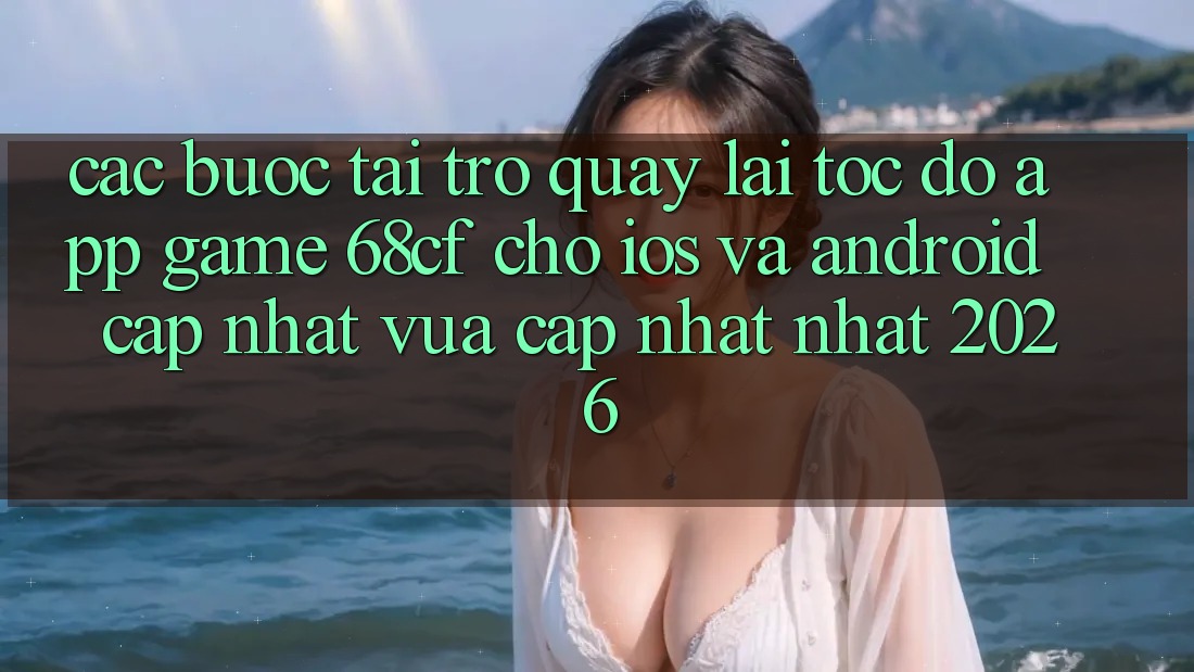 Các bước Tải trở quay lại Tốc độ App Game 68cf Cho iOS Và Android (Cập Nhật Vừa cập nhật Nhất 2026)