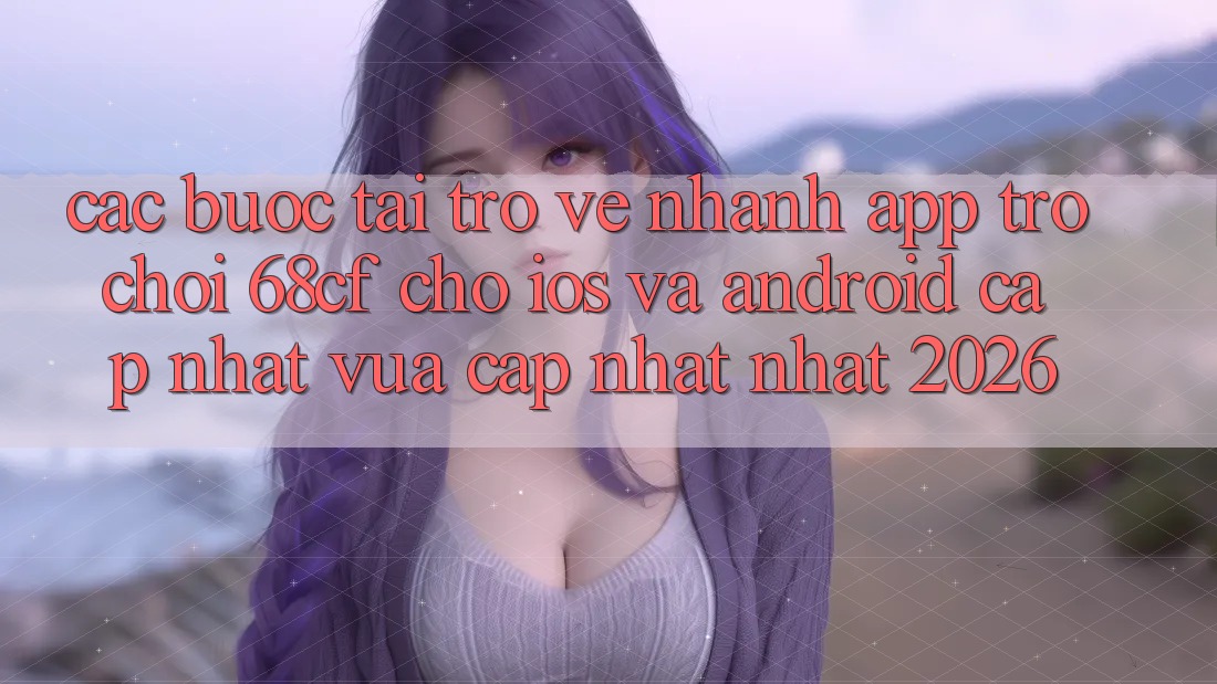 Các bước Tải trở về Nhanh App Trò chơi 68cf Cho iOS Và Android (Cập Nhật Vừa cập nhật Nhất 2026)
