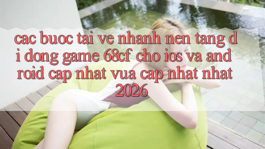 Các bước Tải về Nhanh Nền tảng di động Game 68cf Cho iOS Và Android (Cập Nhật Vừa cập nhật Nhất 2026)
