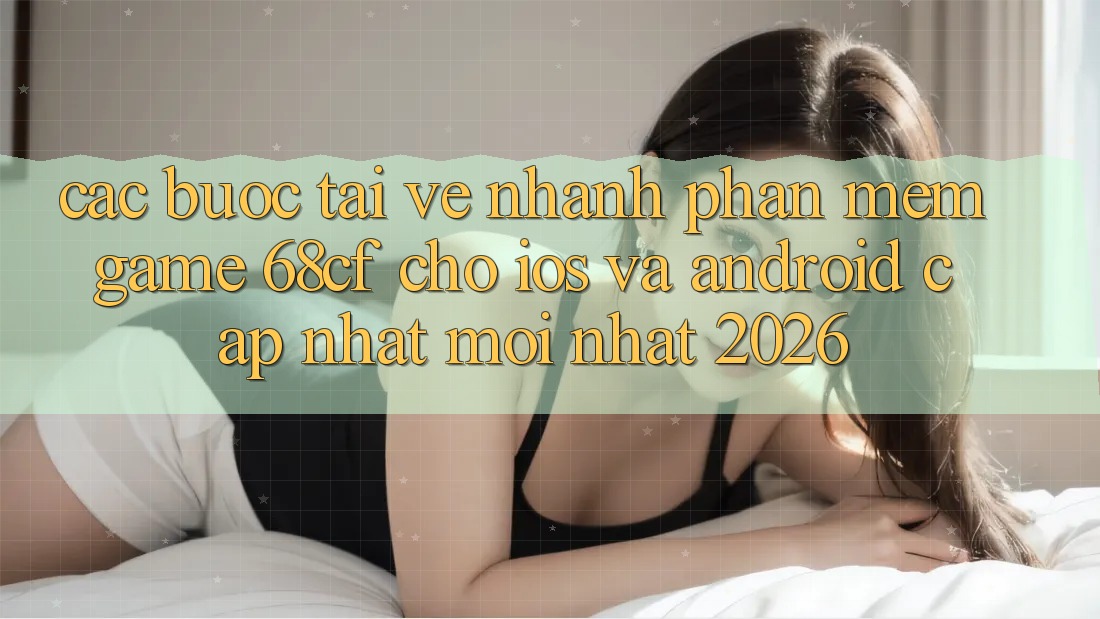 Các bước Tải về Nhanh Phần mềm Game 68cf Cho iOS Và Android (Cập Nhật Mới Nhất 2026)