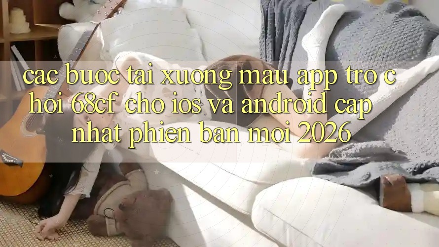 Các bước Tải xuống Mau App Trò chơi 68cf Cho iOS Và Android (Cập Nhật Phiên bản mới 2026) Các bước Tải xuống Mau App Trò chơi 68cf Cho iOS Và Android (Cập Nhật Phiên bản mới 2026)