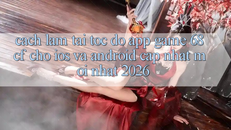 Cách làm Tải Tốc độ App Game 68cf Cho iOS Và Android (Cập Nhật Mới Nhất 2026)