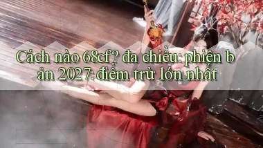 Cách nào 68cf đa chiều phiên bản 2027 điểm trừ lớn nhất