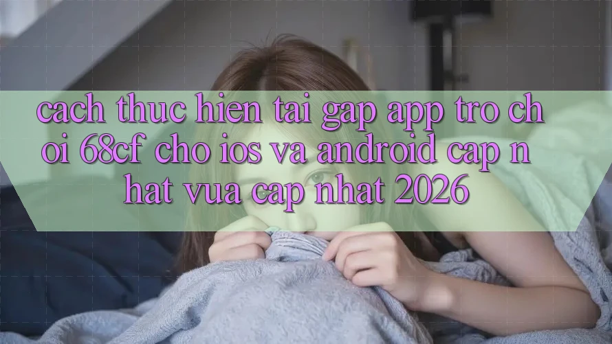 Cách thực hiện Tải Gấp App Trò chơi 68cf Cho iOS Và Android (Cập Nhật Vừa cập nhật 2026)