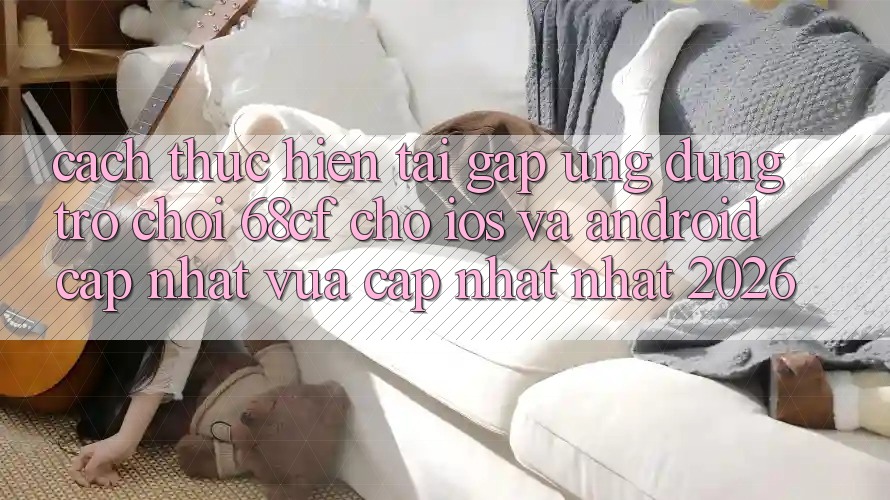 Cách thực hiện Tải Gấp Ứng dụng Trò chơi 68cf Cho iOS Và Android (Cập Nhật Vừa cập nhật Nhất 2026) Cách thực hiện Tải Gấp Ứng dụng Trò chơi 68cf Cho iOS Và Android (Cập Nhật Vừa cập nhật Nhất 2026)
