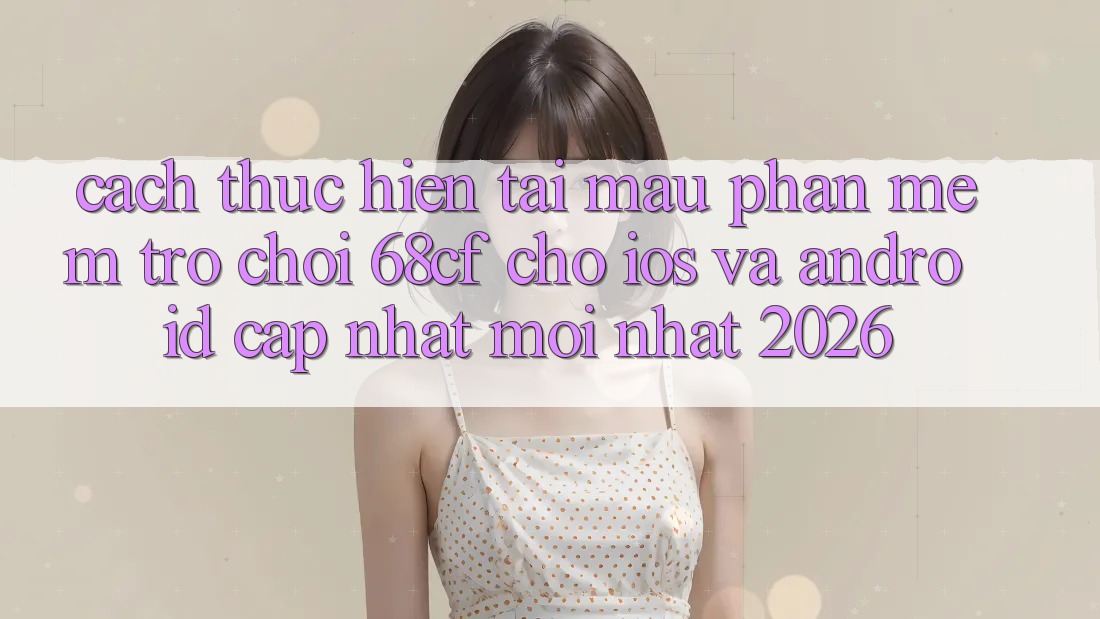 Cách thực hiện Tải Mau Phần mềm Trò chơi 68cf Cho iOS Và Android (Cập Nhật Mới Nhất 2026)