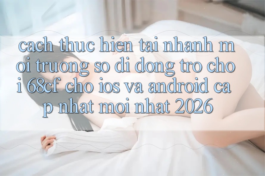 Cách thực hiện Tải Nhanh Môi trường số di động Trò chơi 68cf Cho iOS Và Android (Cập Nhật Mới nhất 2026) Cách thực hiện Tải Nhanh Môi trường số di động Trò chơi 68cf Cho iOS Và Android (Cập Nhật Mới nhất 2026)