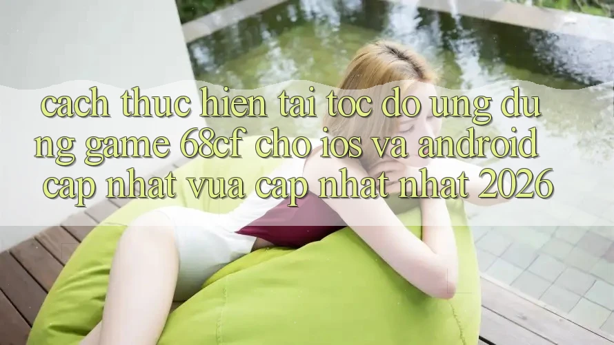 Cách thực hiện Tải Tốc độ Ứng dụng Game 68cf Cho iOS Và Android (Cập Nhật Vừa cập nhật Nhất 2026)