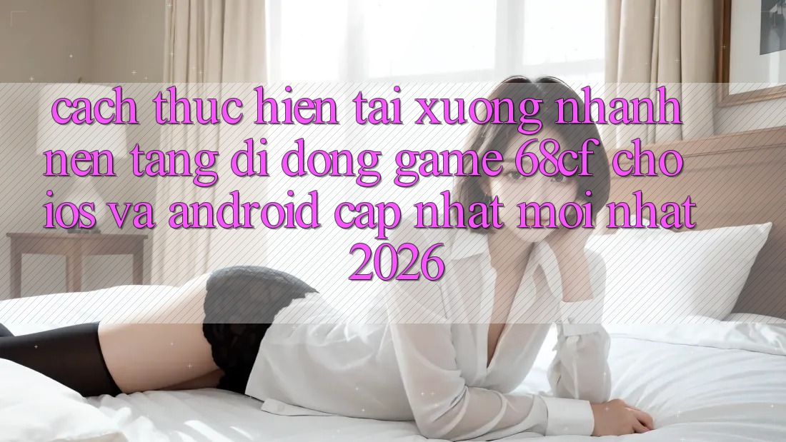 Cách thực hiện Tải xuống Nhanh Nền tảng di động Game 68cf Cho iOS Và Android (Cập Nhật Mới Nhất 2026)