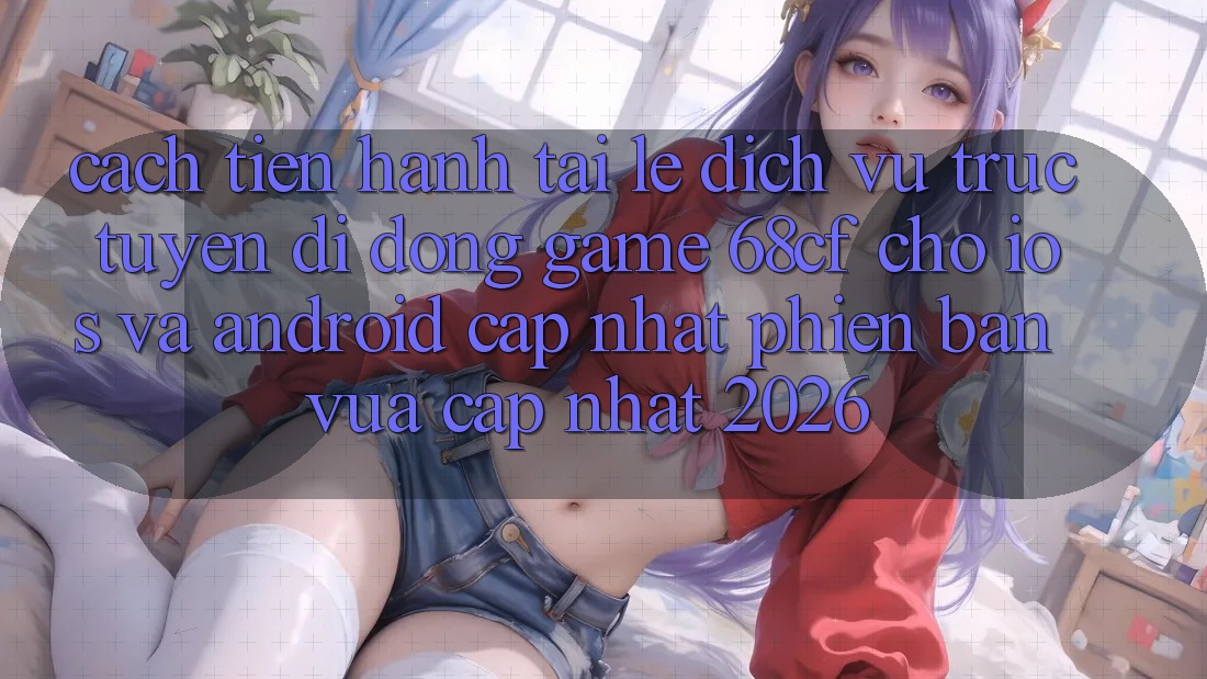 Cách tiến hành Tải Lẹ Dịch vụ trực tuyến di động Game 68cf Cho iOS Và Android (Cập Nhật Phiên bản vừa cập nhật 2026)