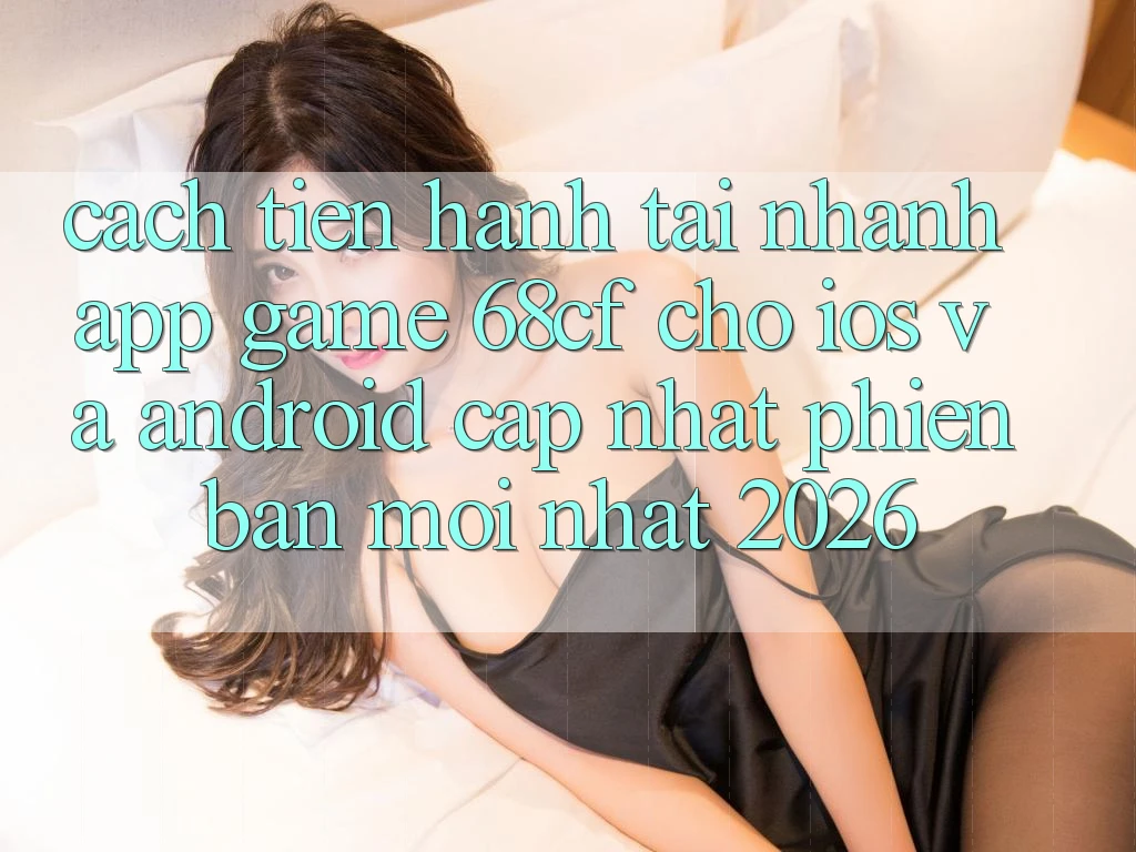 Cách tiến hành Tải Nhanh App Game 68cf Cho iOS Và Android (Cập Nhật Phiên bản mới Nhất 2026) Cách tiến hành Tải Nhanh App Game 68cf Cho iOS Và Android (Cập Nhật Phiên bản mới Nhất 2026)