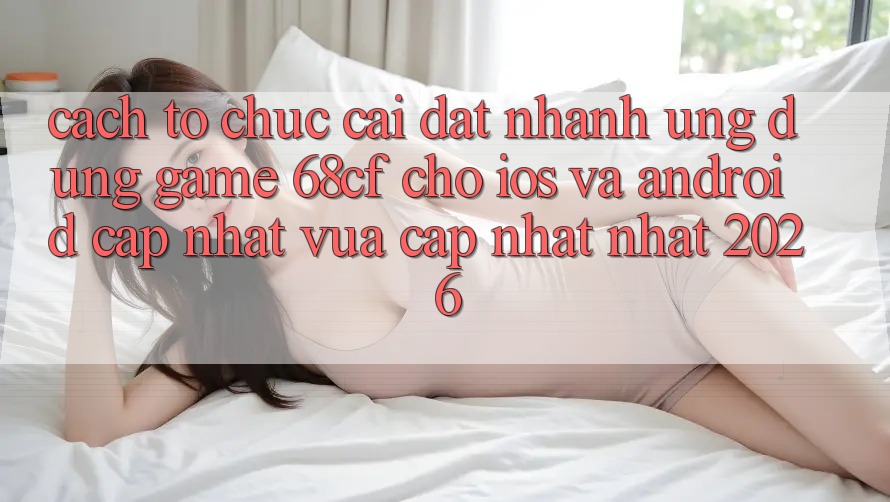 Cách tổ chức Cài đặt Nhanh Ứng dụng Game 68cf Cho iOS Và Android (Cập Nhật Vừa cập nhật Nhất 2026)