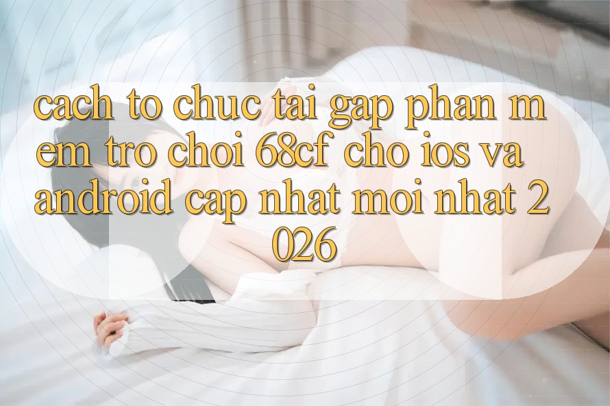 Cách tổ chức Tải Gấp Phần mềm Trò chơi 68cf Cho iOS Và Android (Cập Nhật Mới Nhất 2026) Cách tổ chức Tải Gấp Phần mềm Trò chơi 68cf Cho iOS Và Android (Cập Nhật Mới Nhất 2026)