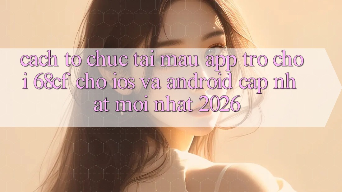 Cách tổ chức Tải Mau App Trò chơi 68cf Cho iOS Và Android (Cập Nhật Mới nhất 2026)