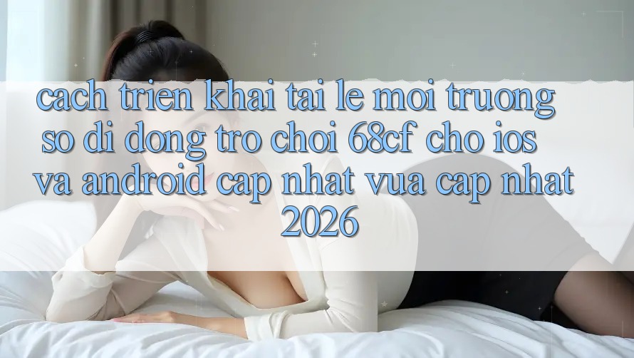 Cách triển khai Tải Lẹ Môi trường số di động Trò chơi 68cf Cho iOS Và Android (Cập Nhật Vừa cập nhật 2026)