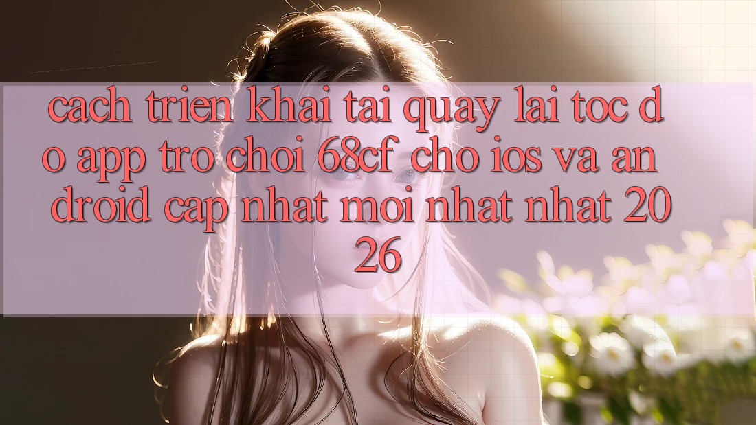 Cách triển khai Tải quay lại Tốc độ App Trò chơi 68cf Cho iOS Và Android (Cập Nhật Mới nhất Nhất 2026)