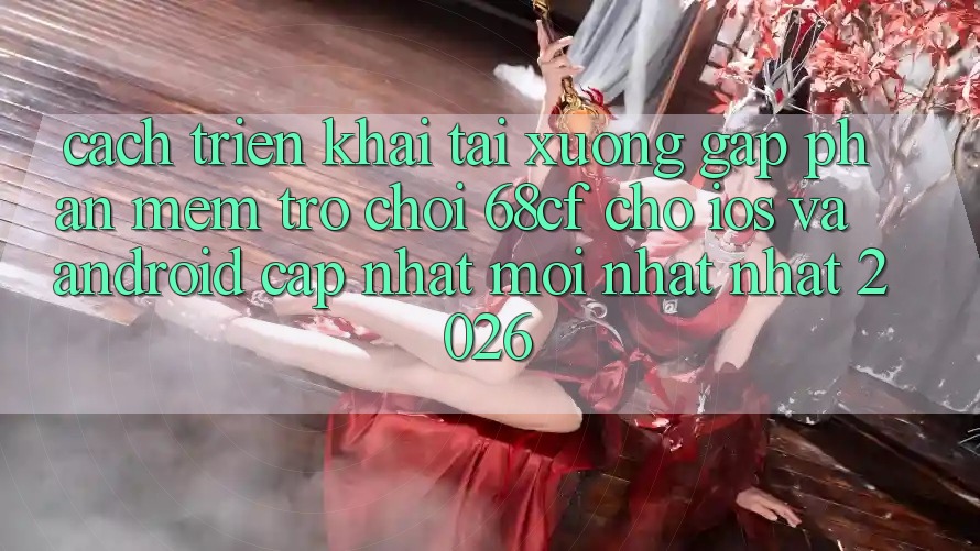 Cách triển khai Tải xuống Gấp Phần mềm Trò chơi 68cf Cho iOS Và Android (Cập Nhật Mới nhất Nhất 2026)