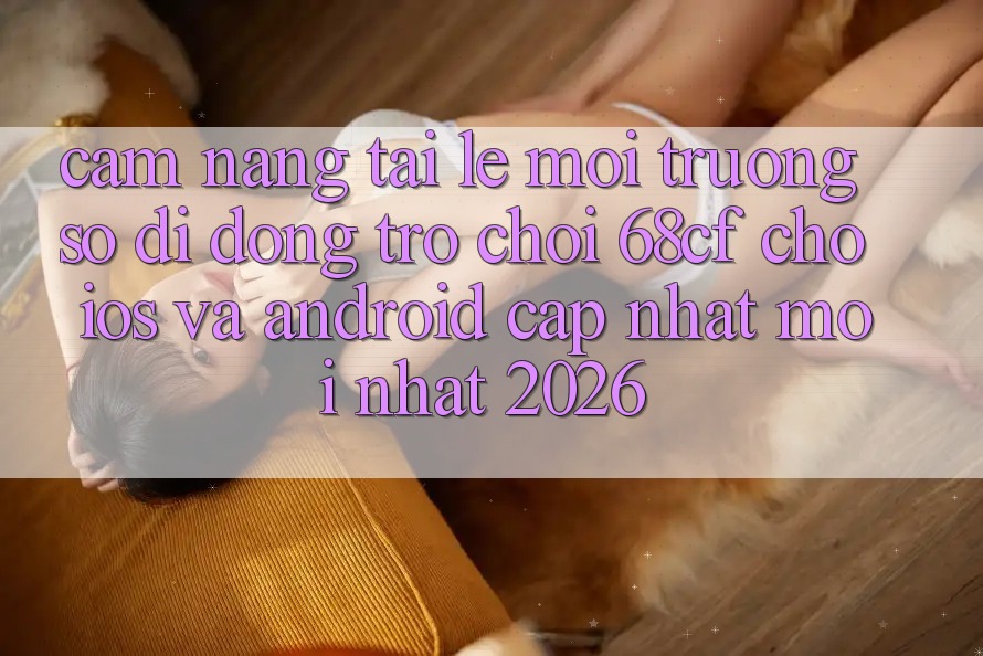 Cẩm nang Tải Lẹ Môi trường số di động Trò chơi 68cf Cho iOS Và Android (Cập Nhật Mới Nhất 2026)