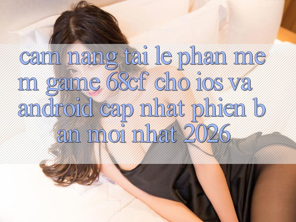 Cẩm nang Tải Lẹ Phần mềm Game 68cf Cho iOS Và Android (Cập Nhật Phiên bản mới Nhất 2026) Cẩm nang Tải Lẹ Phần mềm Game 68cf Cho iOS Và Android (Cập Nhật Phiên bản mới Nhất 2026)