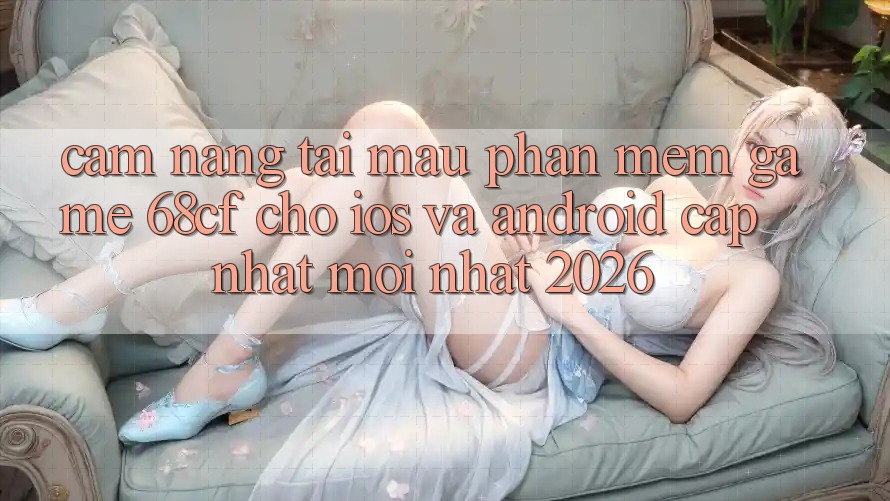 Cẩm nang Tải Mau Phần mềm Game 68cf Cho iOS Và Android (Cập Nhật Mới Nhất 2026)