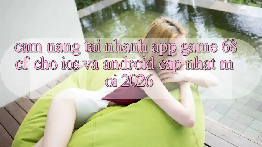 Cẩm nang Tải Nhanh App Game 68cf Cho iOS Và Android (Cập Nhật Mới 2026)