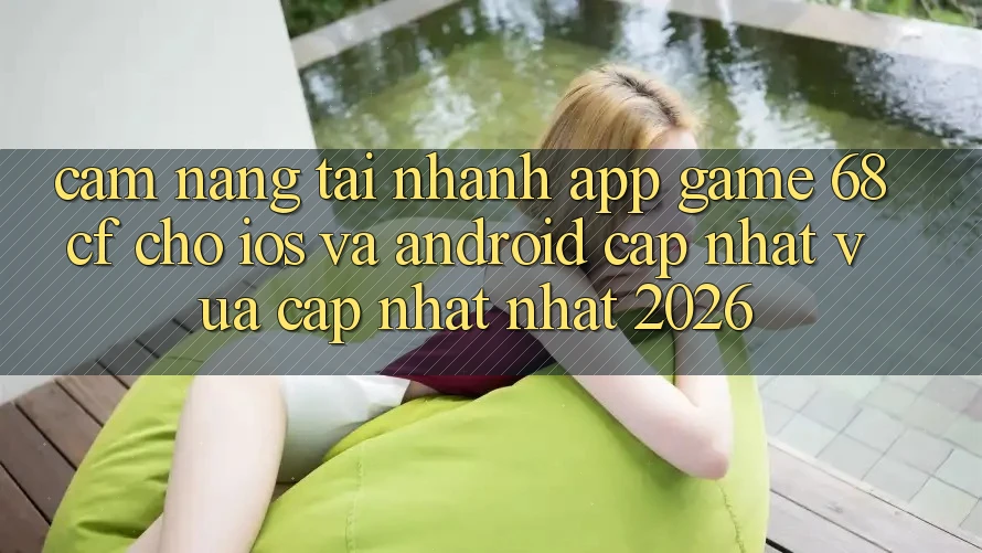 Cẩm nang Tải Nhanh App Game 68cf Cho iOS Và Android (Cập Nhật Vừa cập nhật Nhất 2026)