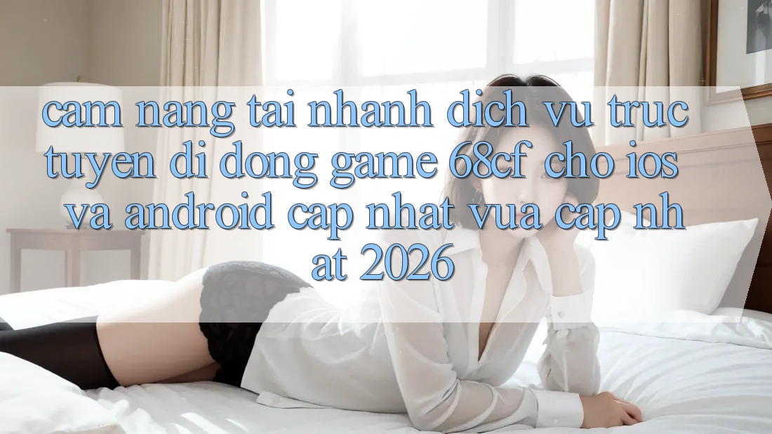 Cẩm nang Tải Nhanh Dịch vụ trực tuyến di động Game 68cf Cho iOS Và Android (Cập Nhật Vừa cập nhật 2026)
