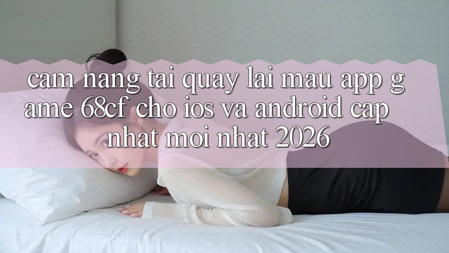 Cẩm nang Tải quay lại Mau App Game 68cf Cho iOS Và Android (Cập Nhật Mới Nhất 2026) Cẩm nang Tải quay lại Mau App Game 68cf Cho iOS Và Android (Cập Nhật Mới Nhất 2026)