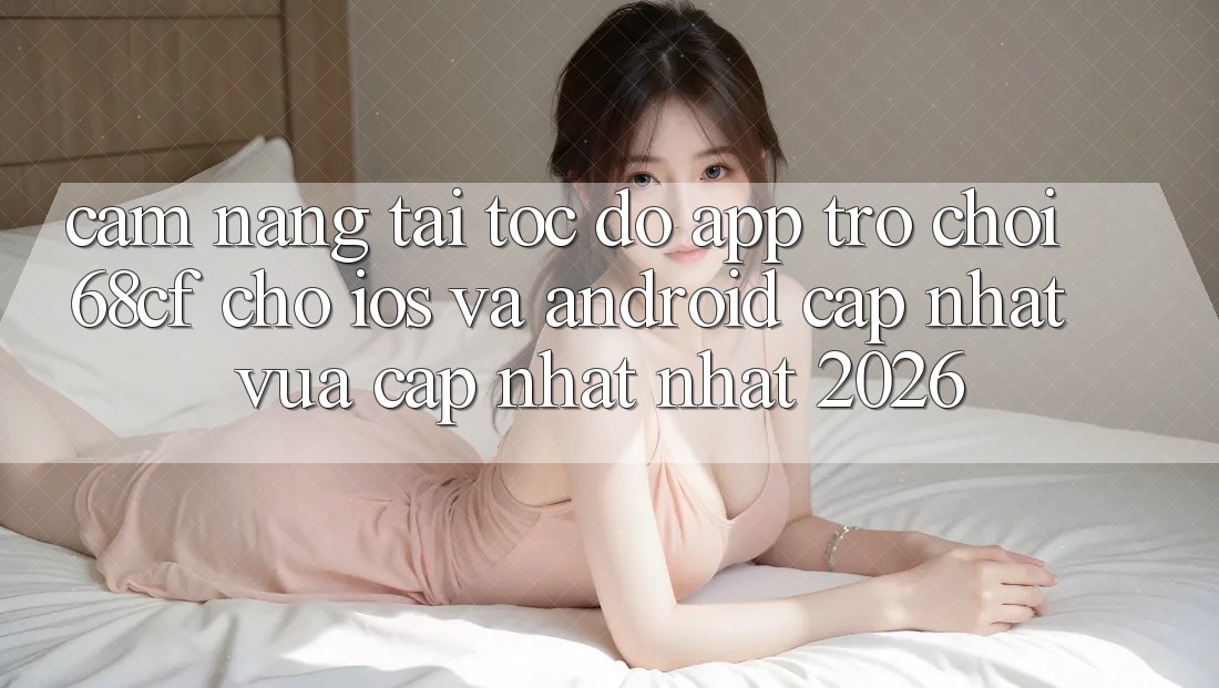 Cẩm nang Tải Tốc độ App Trò chơi 68cf Cho iOS Và Android (Cập Nhật Vừa cập nhật Nhất 2026)