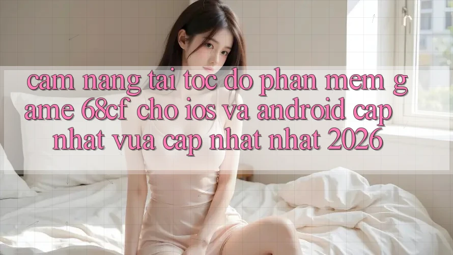 Cẩm nang Tải Tốc độ Phần mềm Game 68cf Cho iOS Và Android (Cập Nhật Vừa cập nhật Nhất 2026)