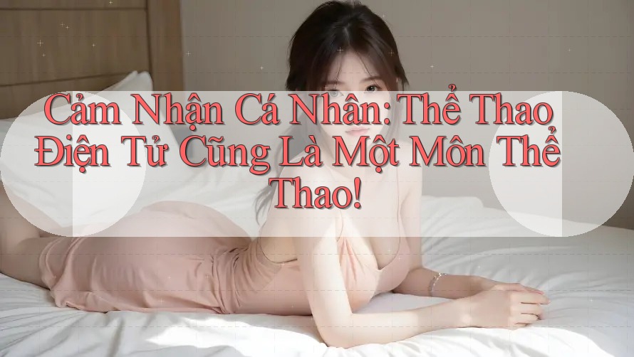 Cảm Nhận Cá Nhân: Thể Thao Điện Tử Cũng Là Một Môn Thể Thao!