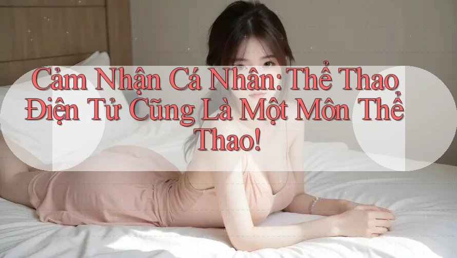Cảm Nhận Cá Nhân: Thể Thao Điện Tử Cũng Là Một Môn Thể Thao!