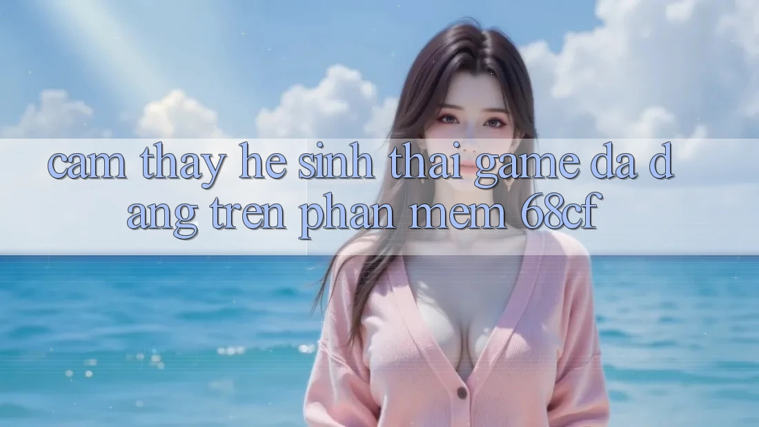 Cảm thấy Hệ Sinh Thái Game Đa Dạng Trên Phần mềm 68cf
