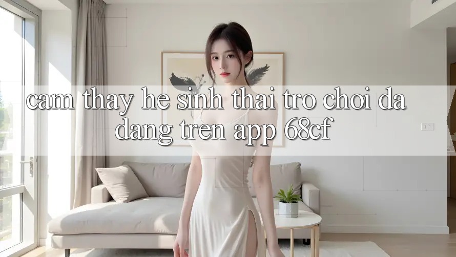 Cảm thấy Hệ Sinh Thái Trò chơi Đa Dạng Trên App 68cf