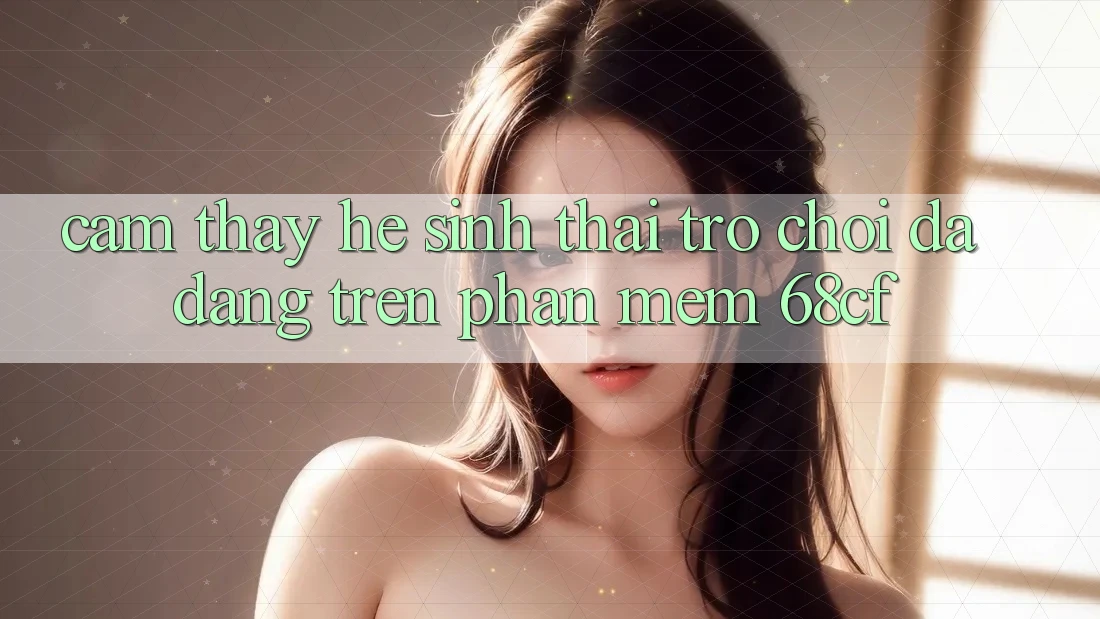 Cảm thấy Hệ Sinh Thái Trò chơi Đa Dạng Trên Phần mềm 68cf Cảm thấy Hệ Sinh Thái Trò chơi Đa Dạng Trên Phần mềm 68cf