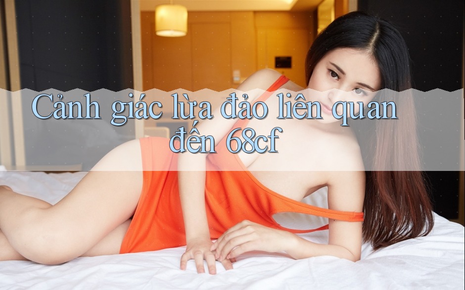 Cảnh giác lừa đảo liên quan đến 68cf