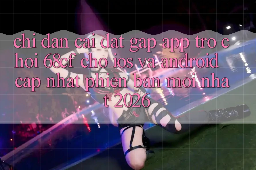 Chỉ dẫn Cài đặt Gấp App Trò chơi 68cf Cho iOS Và Android (Cập Nhật Phiên bản mới Nhất 2026) Chỉ dẫn Cài đặt Gấp App Trò chơi 68cf Cho iOS Và Android (Cập Nhật Phiên bản mới Nhất 2026)