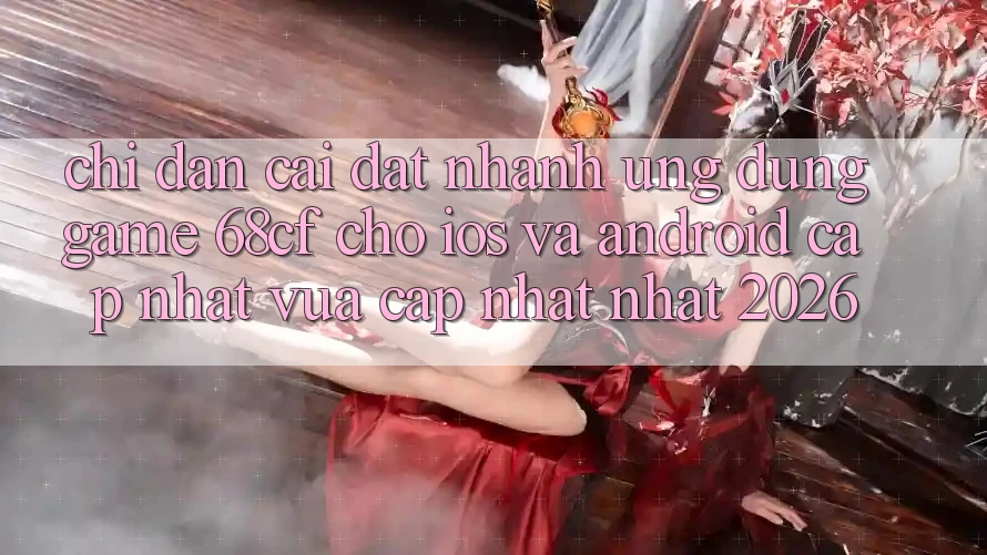 Chỉ dẫn Cài đặt Nhanh Ứng dụng Game 68cf Cho iOS Và Android (Cập Nhật Vừa cập nhật Nhất 2026)