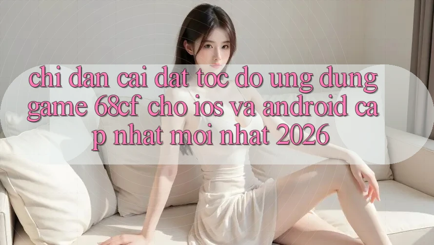 Chỉ dẫn Cài đặt Tốc độ Ứng dụng Game 68cf Cho iOS Và Android (Cập Nhật Mới Nhất 2026) Chỉ dẫn Cài đặt Tốc độ Ứng dụng Game 68cf Cho iOS Và Android (Cập Nhật Mới Nhất 2026)