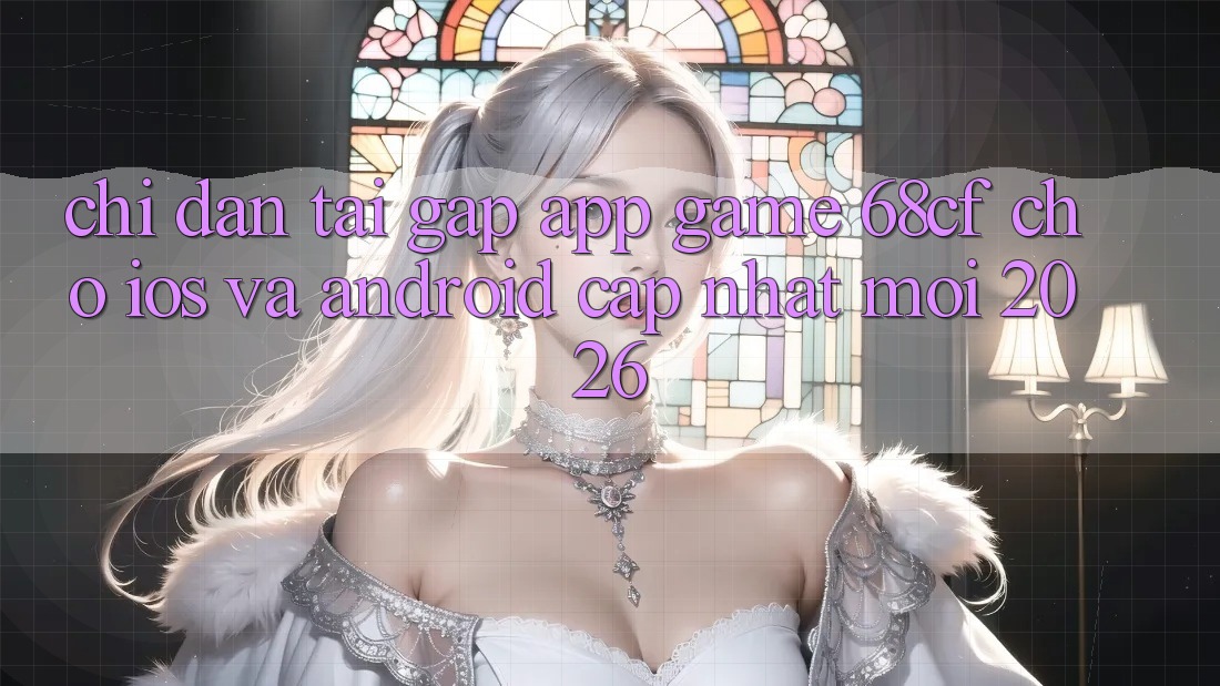 Chỉ dẫn Tải Gấp App Game 68cf Cho iOS Và Android (Cập Nhật Mới 2026)