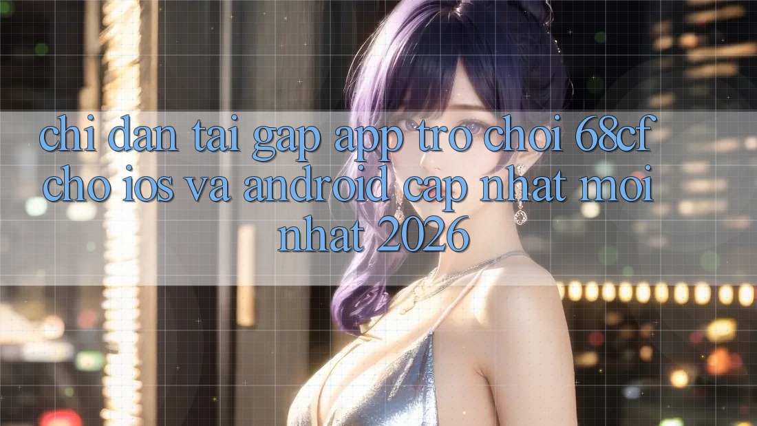 Chỉ dẫn Tải Gấp App Trò chơi 68cf Cho iOS Và Android (Cập Nhật Mới Nhất 2026) Chỉ dẫn Tải Gấp App Trò chơi 68cf Cho iOS Và Android (Cập Nhật Mới Nhất 2026)