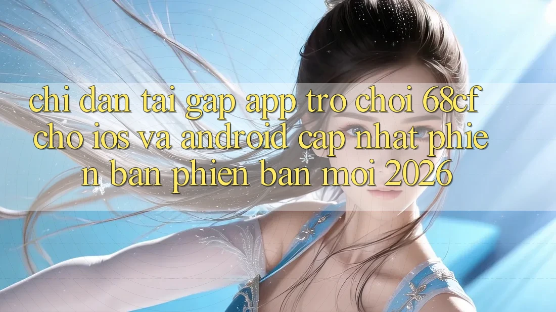 Chỉ dẫn Tải Gấp App Trò chơi 68cf Cho iOS Và Android (Cập Nhật Phiên bản phiên bản mới 2026)