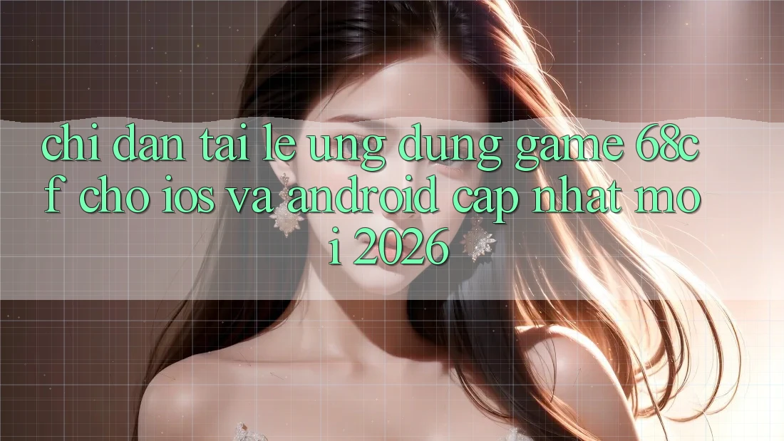 Chỉ dẫn Tải Lẹ Ứng dụng Game 68cf Cho iOS Và Android (Cập Nhật Mới 2026)
