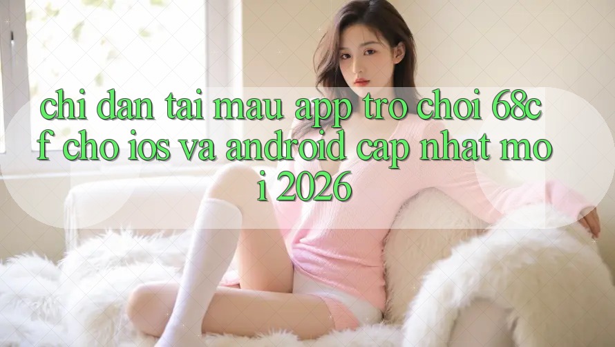 Chỉ dẫn Tải Mau App Trò chơi 68cf Cho iOS Và Android (Cập Nhật Mới 2026)