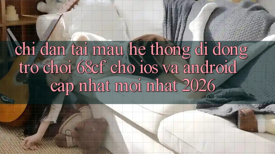 Chỉ dẫn Tải Mau Hệ thống di động Trò chơi 68cf Cho iOS Và Android (Cập Nhật Mới Nhất 2026) Chỉ dẫn Tải Mau Hệ thống di động Trò chơi 68cf Cho iOS Và Android (Cập Nhật Mới Nhất 2026)