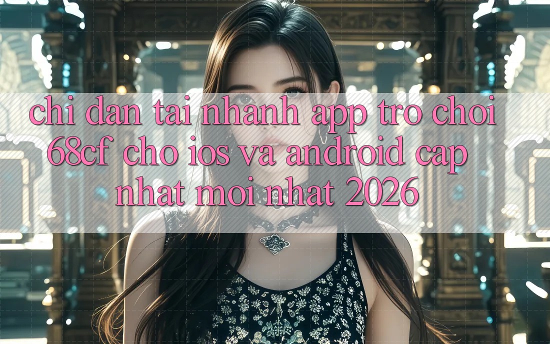 Chỉ dẫn Tải Nhanh App Trò chơi 68cf Cho iOS Và Android (Cập Nhật Mới Nhất 2026) Chỉ dẫn Tải Nhanh App Trò chơi 68cf Cho iOS Và Android (Cập Nhật Mới Nhất 2026)