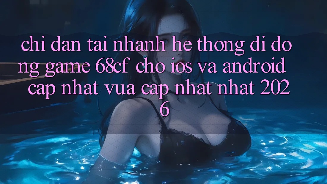 Chỉ dẫn Tải Nhanh Hệ thống di động Game 68cf Cho iOS Và Android (Cập Nhật Vừa cập nhật Nhất 2026)
