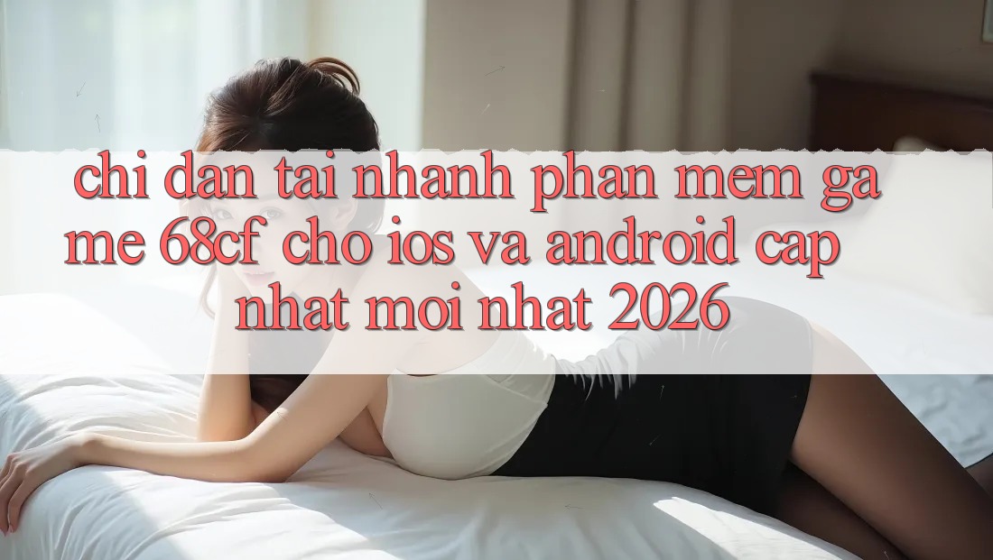 Chỉ dẫn Tải Nhanh Phần mềm Game 68cf Cho iOS Và Android (Cập Nhật Mới Nhất 2026) Chỉ dẫn Tải Nhanh Phần mềm Game 68cf Cho iOS Và Android (Cập Nhật Mới Nhất 2026)