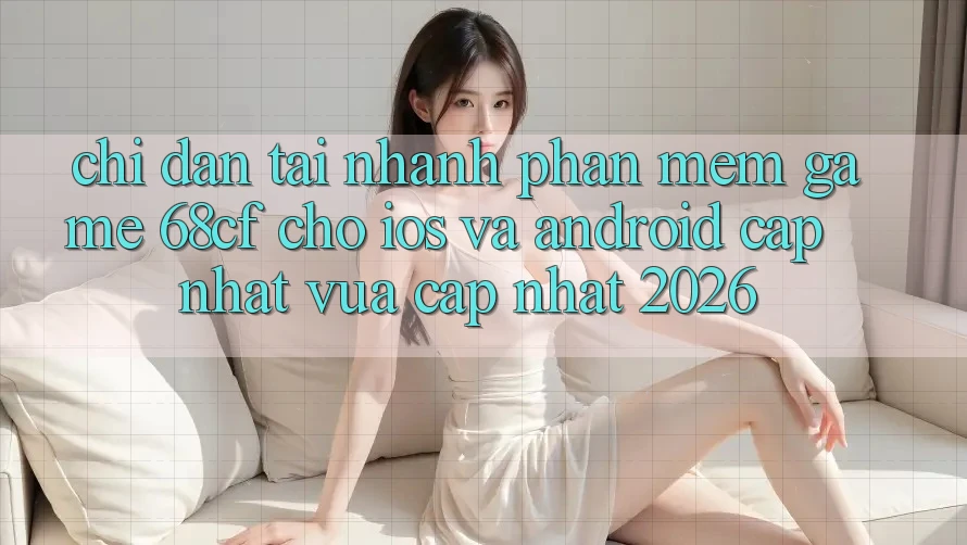 Chỉ dẫn Tải Nhanh Phần mềm Game 68cf Cho iOS Và Android (Cập Nhật Vừa cập nhật 2026)