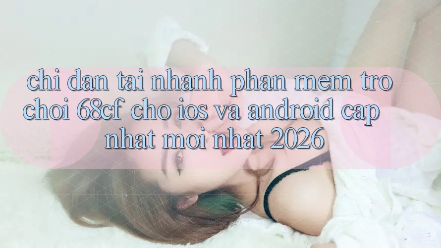 Chỉ dẫn Tải Nhanh Phần mềm Trò chơi 68cf Cho iOS Và Android (Cập Nhật Mới Nhất 2026) Chỉ dẫn Tải Nhanh Phần mềm Trò chơi 68cf Cho iOS Và Android (Cập Nhật Mới Nhất 2026)